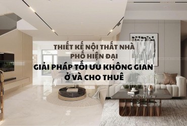 Thiết kế nội thất nhà phố hiện đại- Giải pháp tối ưu không gian ở và cho thuê