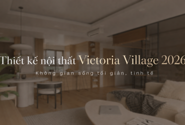 Thiết kế nội thất Victoria Village 2026 | Không gian sống tối giản, tinh tế