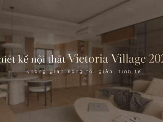 Thiết kế nội thất Victoria Village 2026 | Không gian sống tối giản, tinh tế
